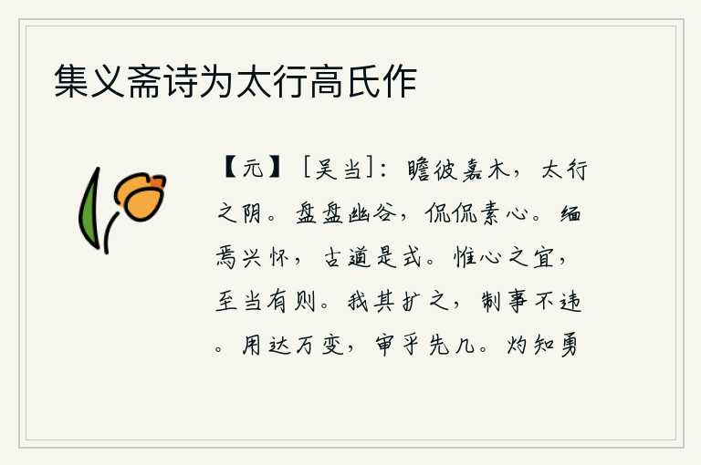 集义斋诗为太行高氏作,抬头远望那美丽的树木,生长在太行山的北面。盘旋在幽深的山谷里,悠闲自得地抒发着一颗纯洁的心。缅怀远古而发扬光大前人之德,遵循古代圣贤治国之道来作为自己的榜样。只