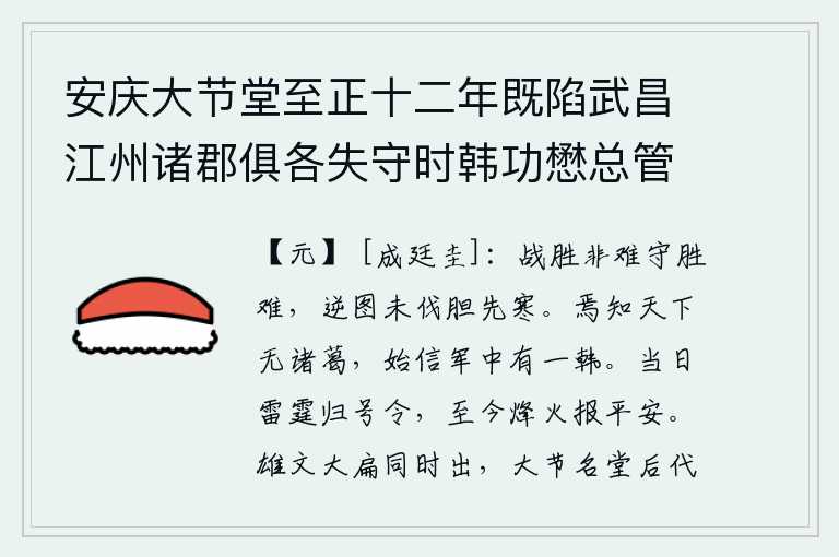 安庆大节堂至正十二年既陷武昌江州诸郡俱各失守时韩功懋总管守安庆指禦有方江淮赖为屏蔽廷心余帅书大节于堂以旌武功，打胜仗并不难,守住胜利也很难。叛逆的阴谋还没有实施,胆子就先寒了。哪里知道天下没有诸葛亮,才相信军中只有一个韩信。当初,雷霆万钧的号令颁布到今天,一直传到现在,