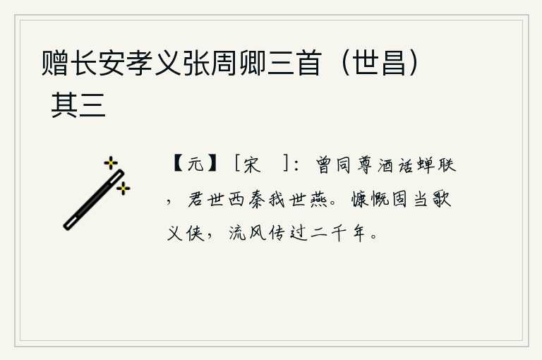 赠长安孝义张周卿三首（世昌） 其三，我们曾经一起喝酒,谈论着关于蝉的联想,你世代居住在西秦,我世代居住在燕地。人应该慷慨激昂地歌唱义和侠,他们的风范已经流传了两千年。