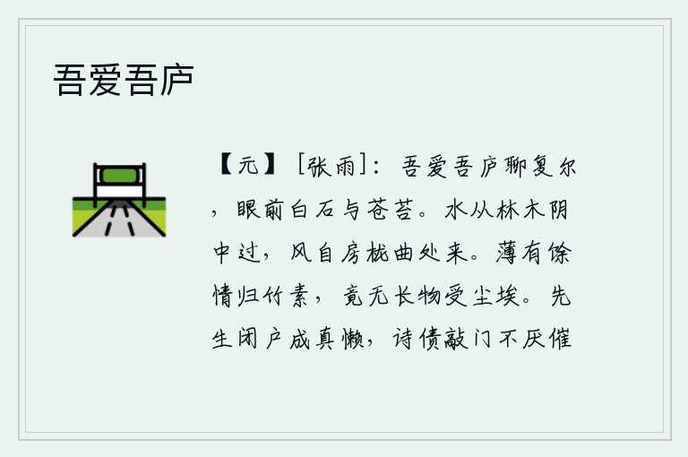 吾爱吾庐,我喜爱我的茅庐,姑且还是这样吧,眼前是一片白石和苍苔。清澈的溪水从茂密的林木阴影中流过,柔和的春风从曲折的屋檐下吹来。我很少有闲情逸致,只好归隐竹林和素雅之处,