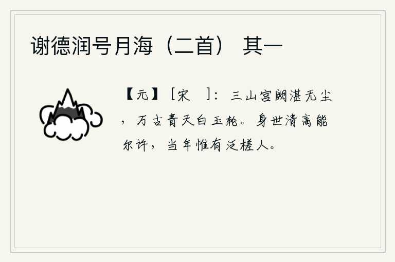 谢德润号月海（二首） 其一，三山的宫殿清澈见底,没有一丝灰尘,万代留传下来的青天像白玉轮一样辉煌。身世清高能够达到这样的境界,当年就只有那擅长划木筏的人。