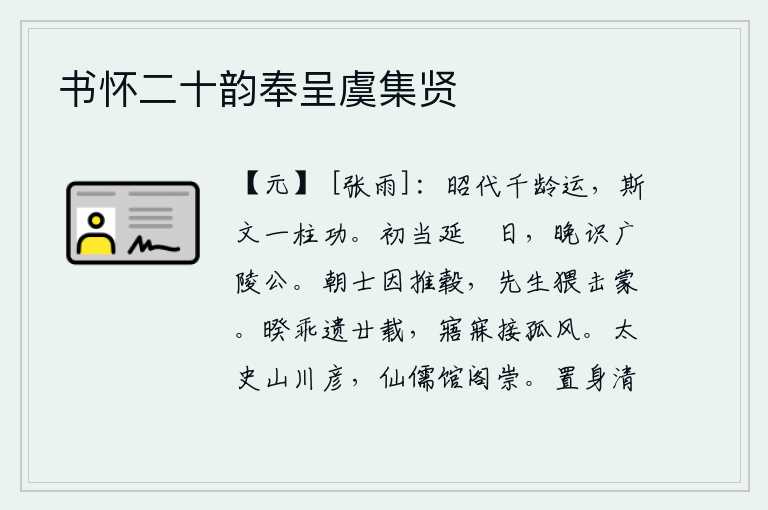 书怀二十韵奉呈虞集贤,光辉灿烂的朝代承受着千年的运气,文治教化靠的是栋梁之才的功绩。当初在延祐年间相遇,晚年才与广陵公相识。朝廷的官员们一起推车前进,先生却故意轻易地击打我。与你离别