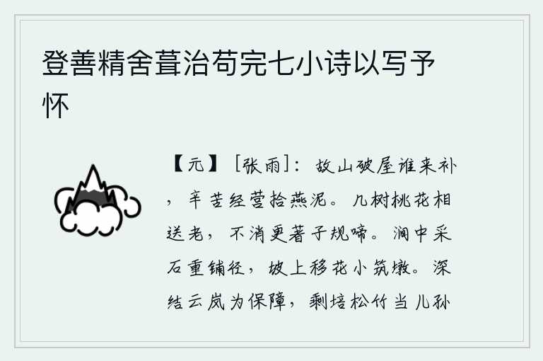 登善精舍葺治苟完七小诗以写予怀，老山上的破屋子有谁来修补呢?我辛苦地经营着挖燕巢的泥土。几棵桃花陪伴着我慢慢地衰老,不需要再听那杜鹃鸟的啼叫了。山涧中采来的石头重新铺设了一条小路,山坡上移栽的