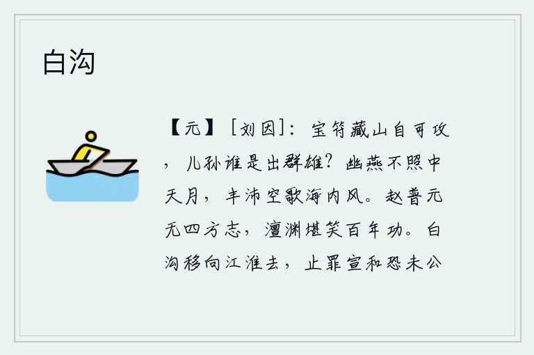 白沟，宝符藏在深山里自然可以攻克,可是你的子孙中谁是出类拔萃的英雄?幽燕的月亮照不到中天的明月,丰沛的人民白白地唱着海内的清风。赵普本来就没有夺取天下的志向,澶渊可笑