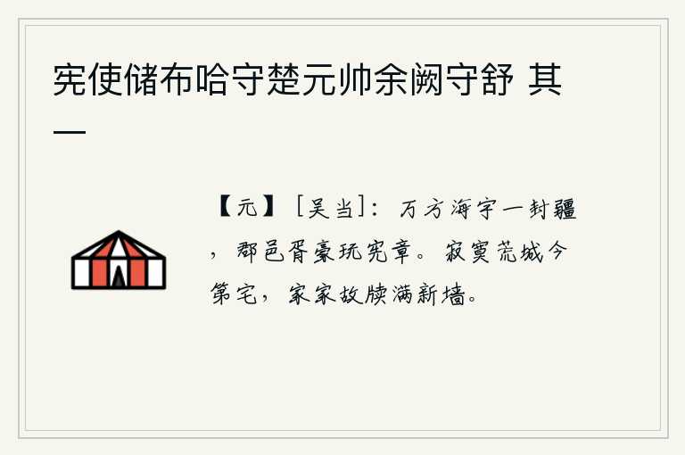 宪使储布哈守楚元帅余阙守舒 其一，普天之下,四海之内,各有自己的疆界。郡县的官吏豪强却玩忽职守,轻视法律条文。在寂寞荒凉的城池里如今有一座宅院,家家户户旧日的文书堆满了新墙。