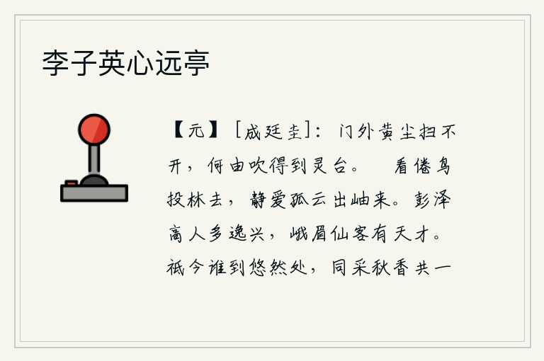 李子英心远亭，门外的黄尘打扫不掉,风怎么吹得上灵台呢?悠闲地看着疲倦的鸟儿投林而去,静心喜爱那孤零零的白云从山谷中飘来。彭泽江的高人多有逸兴,峨眉山的仙人也有天赋的天才。今天