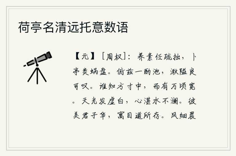 荷亭名清远托意数语,修养品性任凭自己疏懒笨拙,占卜吉凶就像蜗牛盘踞一样。低下头来,在池边饮酒,那池水的深浅实在令人感叹。谁知道方寸之内,竟有万顷宽广。天上的白光只不过是虚幻的,我的