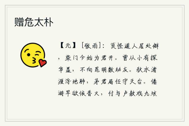 赠危太朴,不要责怪道人居住的地方太偏僻了,今天我才为你打开柴门。我从小就喜欢钻研华盖,不曾到昆明去几次抢劫灰烬。秋水在小洲边上泛起波涛,好像浮在地上的肺脏一样,茅君应该担
