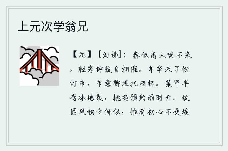 上元次学翁兄，春天的景象好似高人呼唤不来,轻微的寒意中钟鼓的声音自然地互相催促。年华还没有过去,只能在灯市上度过余辉;节气还来得及到来,姑且借酒消愁。菜甲有一半已经冻裂,桃花