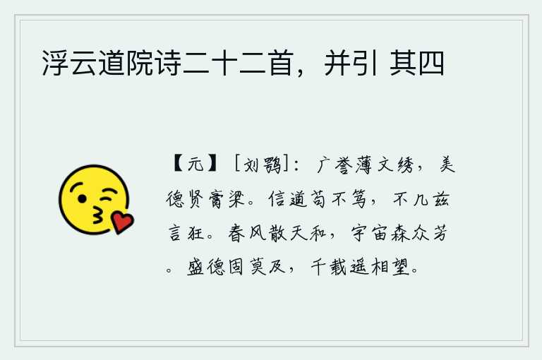 浮云道院诗二十二首，并引 其四，追求广博的声誉,轻视华丽的文绣;保持美好的品德,比那些有钱有势的富贵人家还要贤能。相信道如果不诚实,就不会像我这样说得过分狂妄了。春风吹拂,天气晴和,宇宙间万物