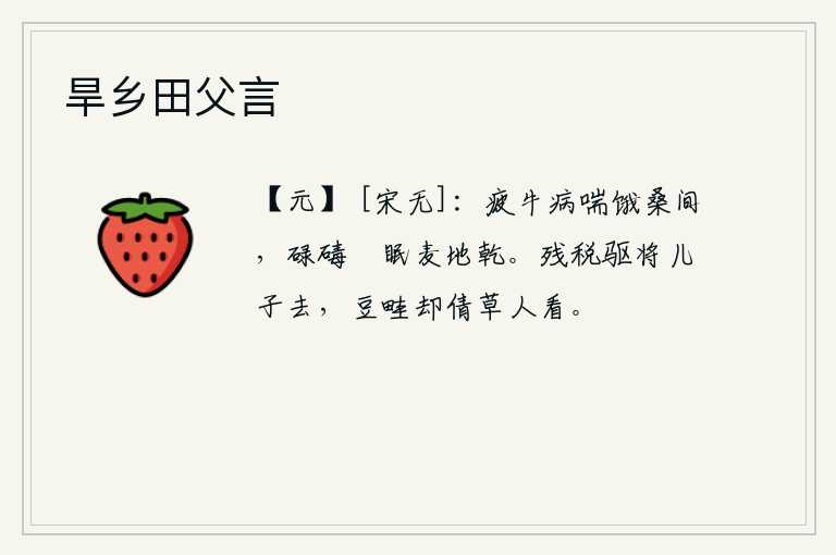 旱乡田父言，疲惫的牛儿喘着气在桑树间挨饿,草棚里的碡子悠闲地躺在地上麦地干。欠交赋税的农夫把儿子赶走了,种豆的畦田却让养草的人去看看。