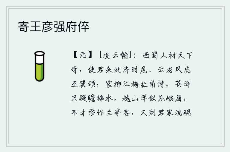 寄王彦强府倅，西蜀的人才是天下独一无二的,您来到这里来拯救时局的危难。《云龙风虎颂》是王褒写的;《官柳江梅诗》是杜甫写的。在苍茫的大海里,我怀疑看到了锦江;越山上,我仿佛看见