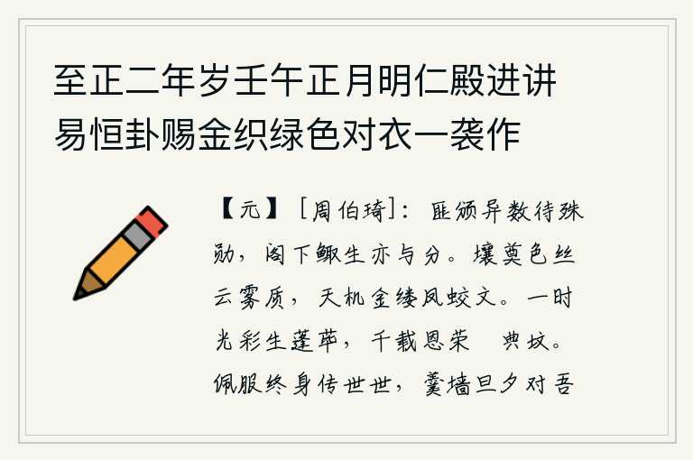 至正二年岁壬午正月明仁殿进讲易恒卦赐金织绿色对衣一袭作,不是赐给特殊的赏赐以等待特殊的功勋,阁下您像鲰鱼一样活着也同样受到赏赐。土壤中蕴藏着如云雾般洁白的质地,天工巧妙地织出金缕般的凤蛟图案。时光一去不复返,光彩照耀