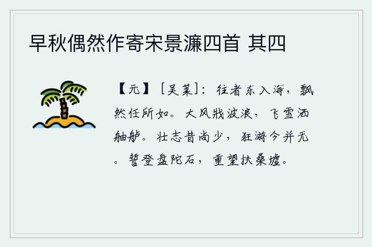 早秋偶然作寄宋景濂四首 其四，从前我东行入海,自由自在地漂泊到哪里都去。大风刮得江面波浪翻卷,飞舞的雪花落在船上洒向远方。从前壮志凌云的人尚且很少,现在狂放放荡的欲望都没有了。我发誓要登上盘