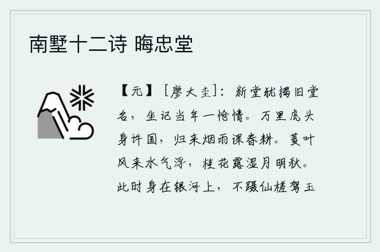 南墅十二诗 晦忠堂，新建的厅堂上还挂着旧时的厅名,我坐下来回忆起当年满怀悲伤的情景。在万里之外的虎头山为国效力,归来后冒着细雨督促农夫耕种。微风吹来,菱叶飘动,水气浮动;桂花被秋露