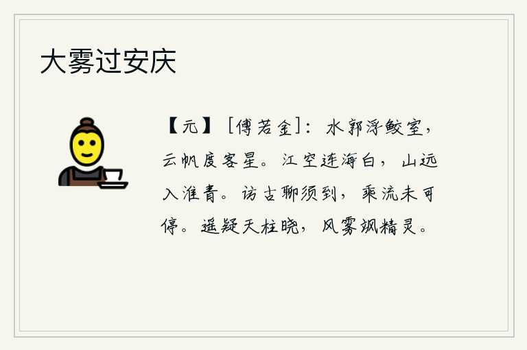 大雾过安庆,水边的城郭上漂浮着鲛人居住的房屋,乘坐的船只在云雾中驶过客星。江水空阔,与大海相连,一片洁白;远处的群山,映入了滔滔淮水,一片青翠。寻访古迹姑且去一趟,顺流而下