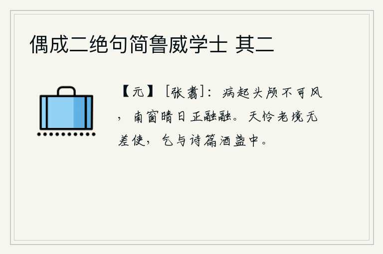 偶成二绝句简鲁威学士 其二，头上生病不能受风吹拂,南窗下阳光正好照得天光灿烂。上天可怜我年老体衰,没有什么差使,请让我在酒杯中作一首诗篇。