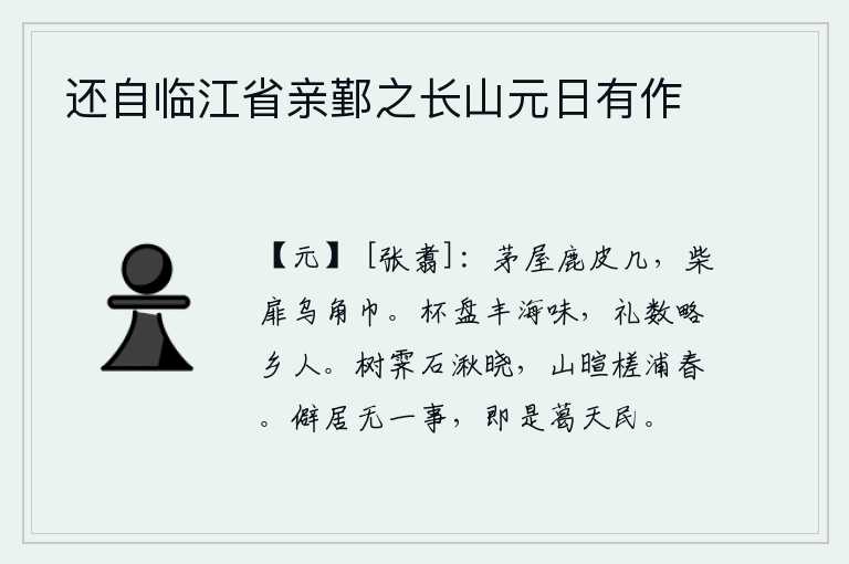 还自临江省亲鄞之长山元日有作,茅草屋里铺着鹿皮做成的几案,柴门上挂着乌角制成的头巾。丰盛的酒宴和丰盛的盘子里盛满了海味,礼节仪式简略地比得上同乡人。树林中雨过天晴,石湫边早晨升起晓光;山上暖