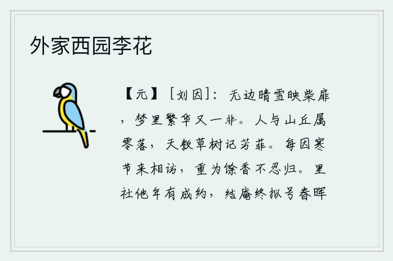 外家西园李花,无边无际的白雪映照着柴门,梦中见到的繁华又不是原来的样子。人跟山丘都属于衰败零落,上天让草木记住它的芳香。我常常在寒冷的季节来拜访你,又因为满地落花散发着余香不