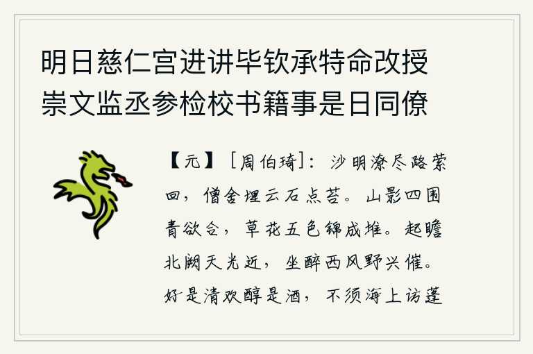 明日慈仁宫进讲毕钦承特命改授崇文监丞参检校书籍事是日同僚邀复游西山举酒为寿赋二首简谢雅意 其一，清澈的沙滩上积满了积水,道路曲折回环,寺庙的僧房已是云石掩埋、青苔点缀。山影四周一片青翠欲滴,五彩斑斓的草花好似锦绣成堆。起身远望京城北门,天光渐渐靠近;坐着喝