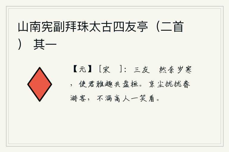 山南宪副拜珠太古四友亭（二首） 其一，我们三位朋友无可奈何严寒的气候,您高雅的情趣让我们一起徘徊不前。京城的尘土飞扬,春游的人们纷扰不安,不愿意让高人一笑而观赏。