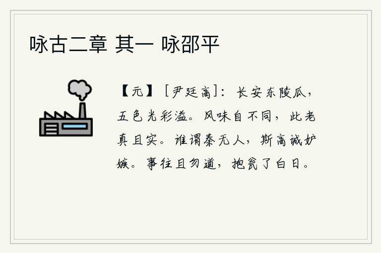 咏古二章 其一 咏邵平,长安东陵的瓜果,五彩缤纷,光彩四溢。两种不同的风味是各不相同的,唯独这一种味道既老又真且实。谁说秦国没有人才,苏斯高实在是嫉妒贤才。事情过去了暂且不要再说了,抱
