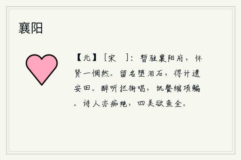 襄阳,我暂时驻扎在襄阳府,心中怀念贤能的人顿时惘然若失。挽留名声就像堕泪石一样难得,却因为懂得了治国之道而被遗弃在安田山中。喝醉了酒听那拦街的歌声,饿了就缩着脖子吃鳊