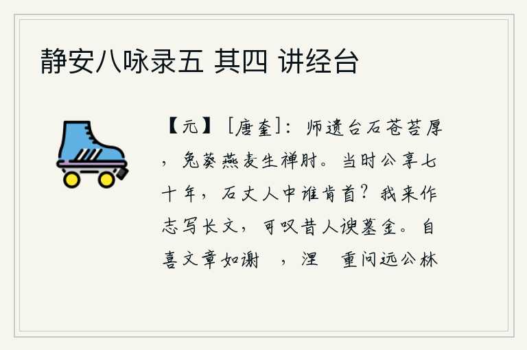 静安八咏录五 其四 讲经台，大师遗留下来的禅台石头上长满了青苔,兔葵燕麦的果实生长在禅人的肘上。当年石崇享国七十年,石崇的门客中还有谁肯为他献首?我来这里写下这篇文章,可叹从前那些阿谀奉承