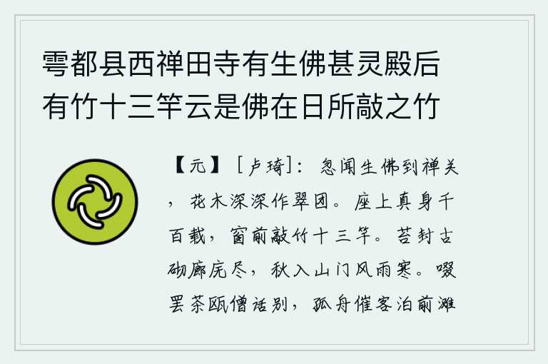 雩都县西禅田寺有生佛甚灵殿后有竹十三竿云是佛在日所敲之竹即今存焉,忽然听到佛像来到了禅关,山花树木深深地排列成翠绿色的团扇。座上的真身即使活了千百岁,也会在窗前敲十三竿竹子。古老的台阶上长满了青苔,走廊和厢房都被青苔覆盖住了。