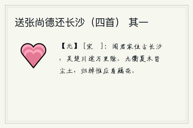 送张尚德还长沙（四首） 其一，听说你家住在古老的长沙,从吴楚一带经过的万里长途跋涉实在是太遥远了。京城的大道上,夏天的树木都化作了尘土。归来的船只应该去观赏荷花。