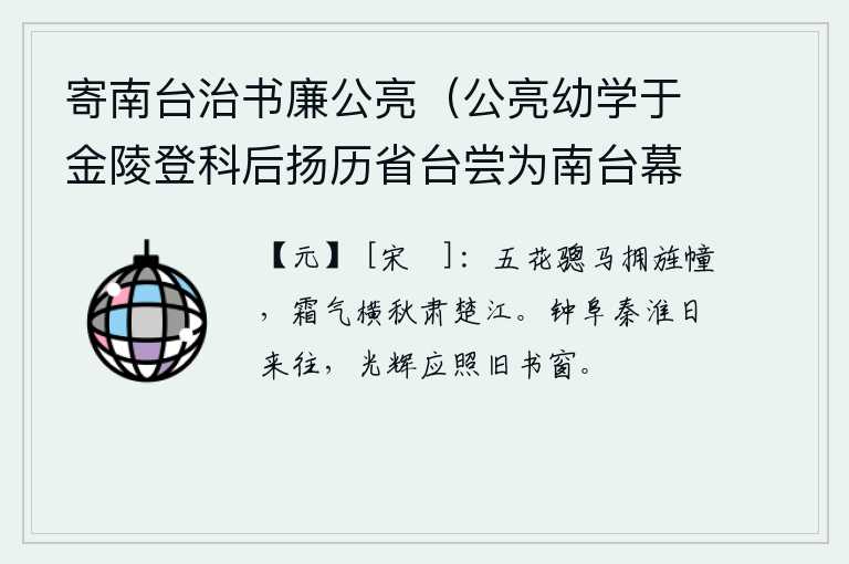 寄南台治书廉公亮（公亮幼学于金陵登科后扬历省台尝为南台幕长今又拜是职作诗贺之），五花骢马簇拥着朝廷的旌旗,秋霜满天,寒气袭人,楚江格外肃穆。钟阜和秦淮河上的太阳白天来来往往,它们的光辉大概会照亮我旧日的书房。