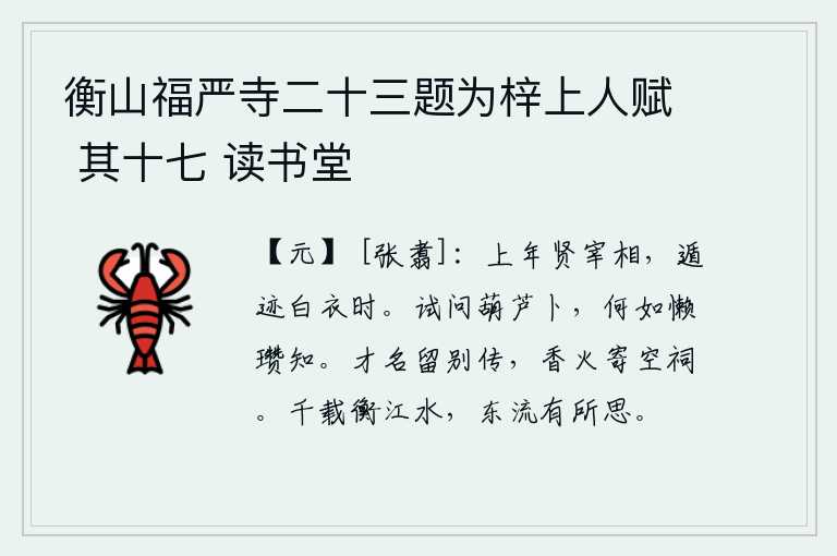 衡山福严寺二十三题为梓上人赋 其十七 读书堂，上年您是贤明的宰相,却隐居在平民百姓的时候。试问用葫芦占卜吉凶,它和懒瓒的占卜相比,哪一个更精明呢?你的才华和名声要留给后人传扬,你的香火可以寄存在空寂的祠庙里