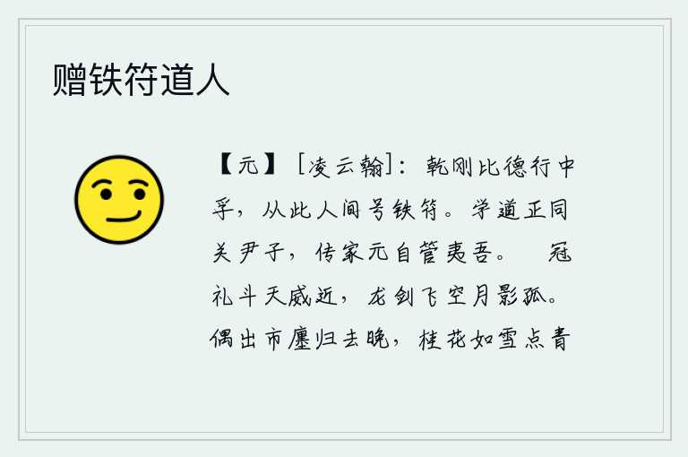 赠铁符道人,《铁符卦》的卦象是乾刚之表象,比喻德行中正诚信,从此人们就称它为“铁符”。学道的正像关尹子,传授家业的原先就是管仲和夷吾。头戴鹖冠,身穿礼服与天子争斗,威严的仪