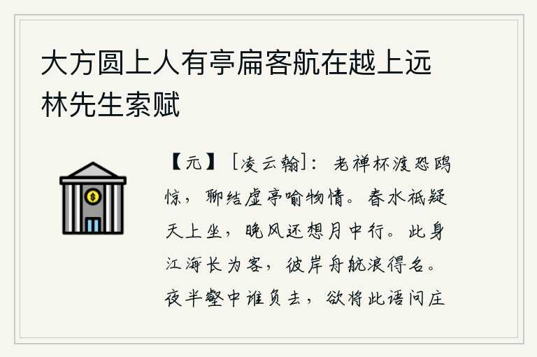 大方圆上人有亭扁客航在越上远林先生索赋，老禅坐在渡口担心鸥鸟受惊,姑且在虚亭中结下团扇来比喻世间的物情。春天的江水让人怀疑它正在天上游动,傍晚的微风让人还以为它在月光下飘荡。我这个人长期漂泊在江海之中