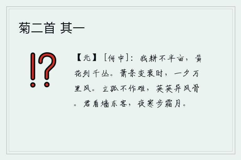 菊二首 其一，我耕种的土地不到半亩地,而繁茂的菊花却有上千个丛。从萧条到衰败的时代,一夜之间就刮起了万里大风。他孤立无援,毫不为难,英姿俊秀,风度翩翩。你看我这墙东边的客人,