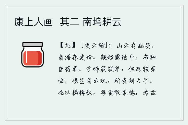 康上人画 其二 南坞耕云,山上的白云有一种幽雅的姿态,南边的云朵遮掩着春天的气息更显得更好。牧童用鞭子抽打在露天耕地的牛,地上的布匹都长满了药草。我宁可推辞身穿单薄的袈裟,只怕草野里的小