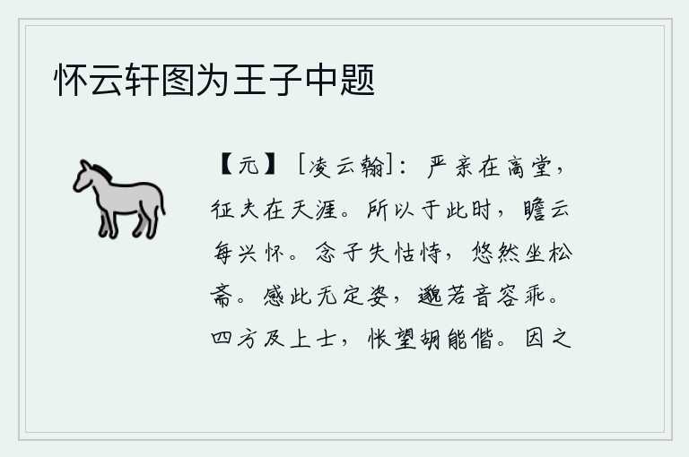 怀云轩图为王子中题,尊贵的双亲住在高堂之上,出征的丈夫却远在天涯海角。所以在此时此刻,仰望远方的云彩总是怀着深深的思念。想到你失去了依靠,悠然自得地坐在松树木制成的书斋里。面对这种