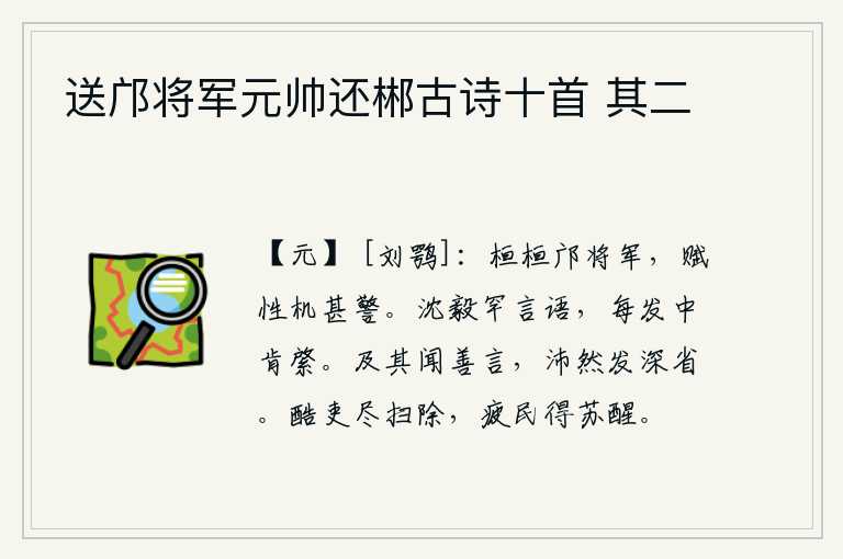送邝将军元帅还郴古诗十首 其二,文武双全的邝将军,为人处世机敏而又很机警。性格沉着刚毅很少说话,每当发泄出来时总是觉得有漏洞可钻。等到听到了好的言论,顿时产生深思熟虑的念头。残酷的官吏被彻底清