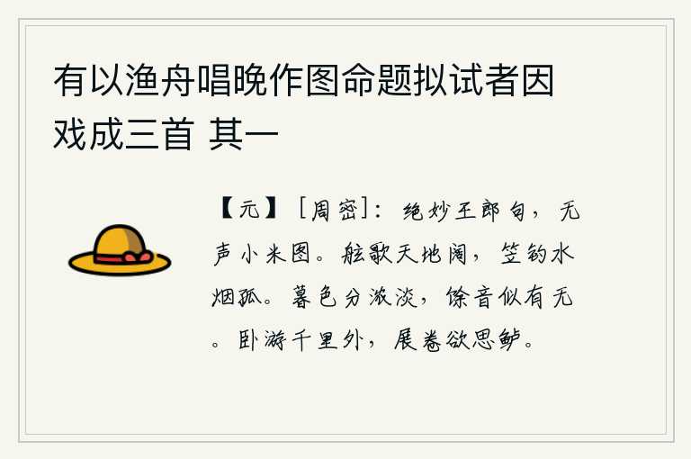 有以渔舟唱晚作图命题拟试者因戏成三首 其一,王郎的诗句格外精妙,就像那无声无息的小米图。在船上放声高歌,天地显得格外宽阔;戴着斗笠垂钓,水天含混迷茫一片孤寂。傍晚时分,夕阳的余晖渐渐地暗淡下来,夜空中传来