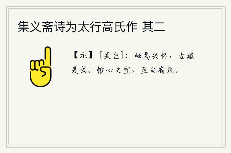集义斋诗为太行高氏作 其二，缅怀远古而发扬光大前人之德,遵循古代圣贤治国之道来作为自己的榜样。只有在内心有所适宜的时候,才能达到最高境界,并遵循一定的准则。