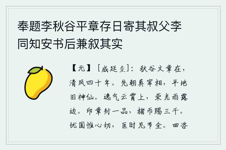 奉题李秋谷平章存日寄其叔父李同知安书后兼叙其实,《秋谷》这首诗至今仍在,可惜它已跟清风一样吹拂四十年。先朝的真宰相,是平地旧时的神仙。逸乐之气飘浮在云霄之上,光彩照耀在雨露旁边。用印章封官一品,赏赐纸币三千文