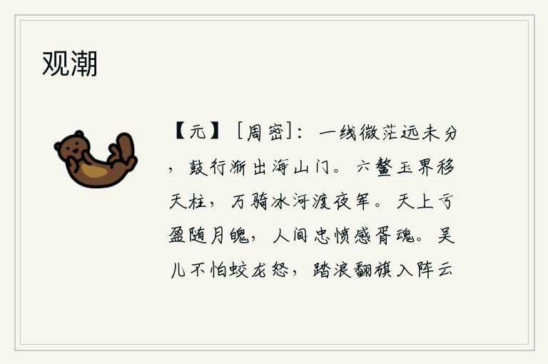 观潮,一缕青云在茫茫的远方飘荡,我还未能分辨清楚。鼓声敲响了,我渐渐走出了海山门。天河上的鳌山移动了它的天柱星,万名骑兵在夜间渡过冰封的黄河挺进军营。天上的亏缺与盈满